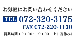 お気軽にお問い合わせください TEL.072-320-3175 FAX.072-220-1130 営業時間：9：00～19：00（土日祝休み）